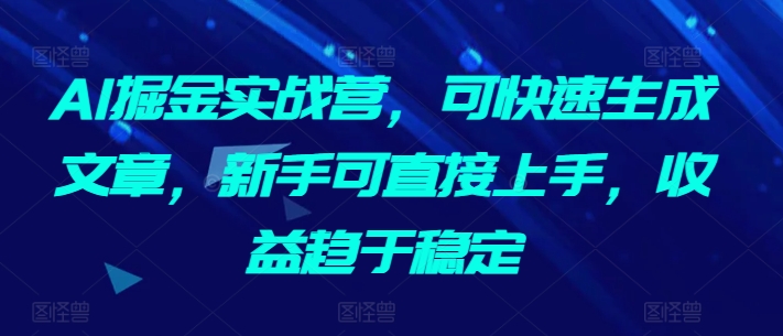 AI掘金实战营，可快速生成文章，新手可直接上手，收益趋于稳定-葛仙仙资源库