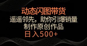 动态闪图带货,遥遥领先,冷门玩法,助你轻松引爆销量,日赚500+【揭秘】-葛仙仙资源库