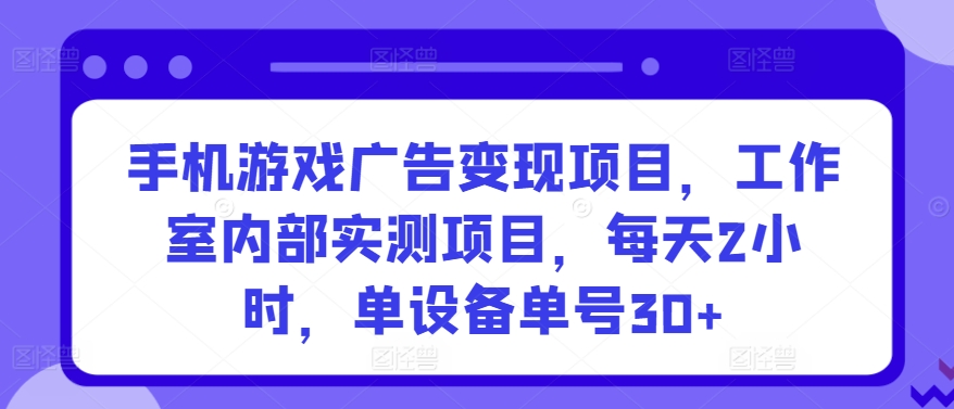 手机游戏广告变现项目，工作室内部实测项目，每天2小时，单设备单号30+【揭秘】-葛仙仙资源库