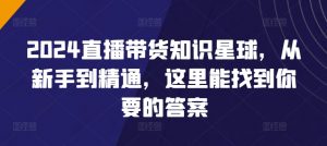 2024直播带货知识星球,从新手到精通,这里能找到你要的答案-葛仙仙资源库