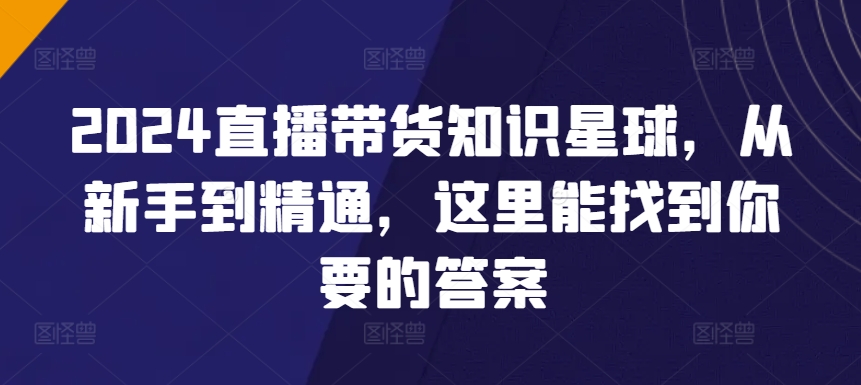 2024直播带货知识星球，从新手到精通，这里能找到你要的答案-葛仙仙资源库