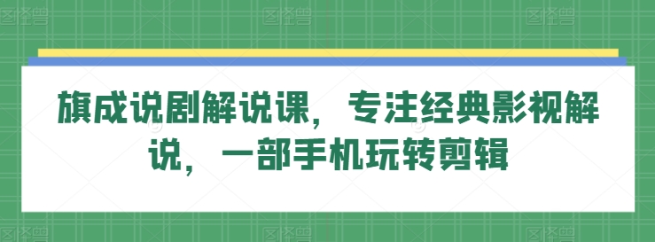 旗成说剧解说课，专注经典影视解说，一部手机玩转剪辑-葛仙仙资源库