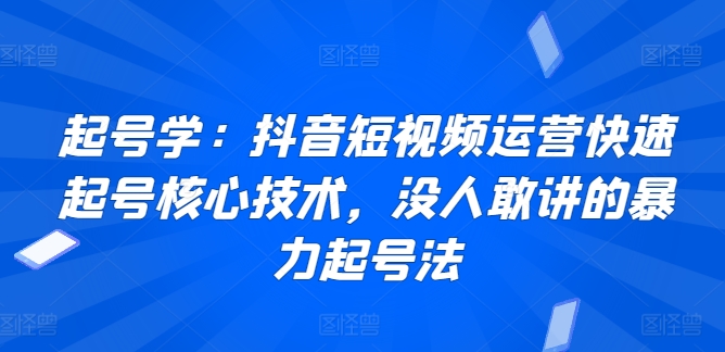 起号学：抖音短视频运营快速起号核心技术，没人敢讲的暴力起号法-葛仙仙资源库