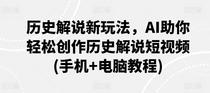 历史解说新玩法，AI助你轻松创作历史解说短视频(手机+电脑教程)-葛仙仙资源库