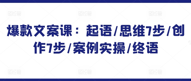 爆款文案课：起语/思维7步/创作7步/案例实操/终语-葛仙仙资源库