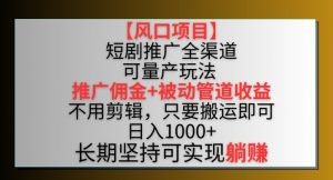 【风口项目】短剧推广全渠道最新双重收益玩法,推广佣金管道收益,不用剪辑,只要搬运即可【揭秘】-葛仙仙资源库