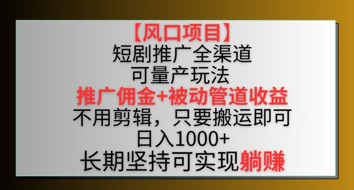 【风口项目】短剧推广全渠道最新双重收益玩法，推广佣金管道收益，不用剪辑，只要搬运即可【揭秘】-葛仙仙资源库