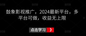 鼓象影视推广，2024最新平台，多平台可做，收益无上限【揭秘】-葛仙仙资源库