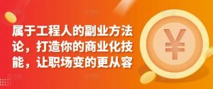 属于工程人的副业方法论,打造你的商业化技能,让职场变的更从容-葛仙仙资源库
