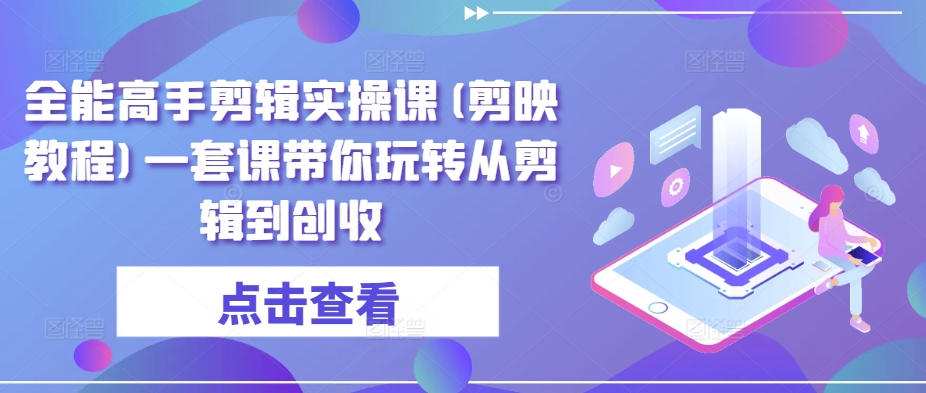 全能高手剪辑实操课(剪映教程)一套课带你玩转从剪辑到创收-葛仙仙资源库