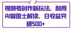 视频号创作新玩法,利用AI做国士解读,日收益突破500+【揭秘】-葛仙仙资源库