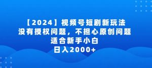 2024视频号短剧玩法,没有授权问题,不担心原创问题,适合新手小白,日入2000+【揭秘】-葛仙仙资源库