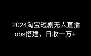2024最新淘宝短剧无人直播，obs多窗口搭建，日收6000+【揭秘】-葛仙仙资源库
