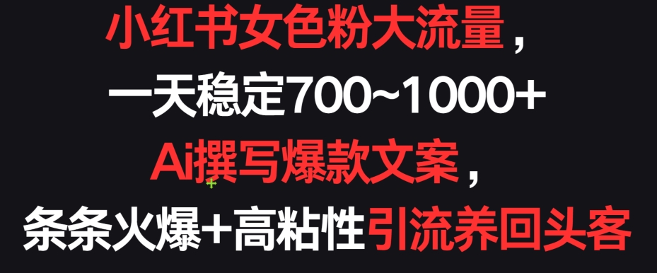 小红书女色粉大流量，一天稳定700~1000+  Ai撰写爆款文案，条条火爆+高粘性引流养回头客【揭秘】-葛仙仙资源库