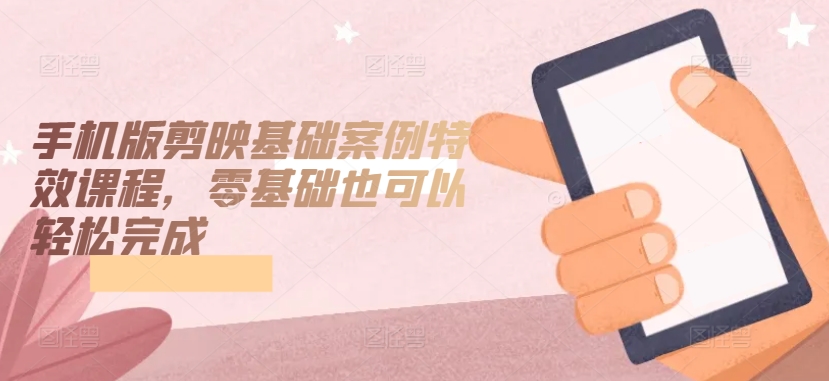 手机版剪映基础案例特效课程，零基础也可以轻松完成-葛仙仙资源库