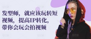 发型师,就应该玩转短视频,提高IP转化,带你会玩会拍视频-葛仙仙资源库