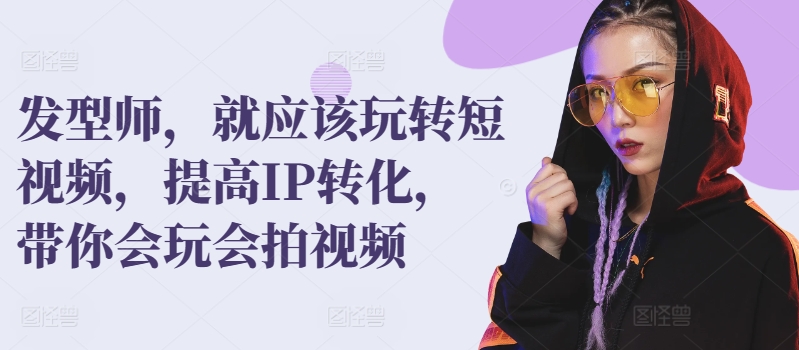 发型师，就应该玩转短视频，提高IP转化，带你会玩会拍视频-葛仙仙资源库