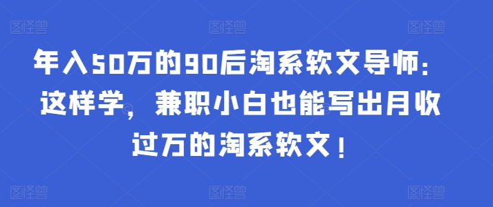 年入50万的90后淘系软文导师：这样学，兼职小白也能写出月收过万的淘系软文!-葛仙仙资源库
