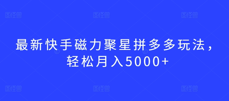 最新快手磁力聚星拼多多玩法，轻松月入5000+【揭秘】-葛仙仙资源库
