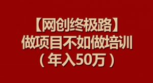 【网创终极路】做项目不如做项目培训,年入50万【揭秘】-葛仙仙资源库
