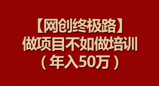 【网创终极路】做项目不如做项目培训，年入50万【揭秘】-葛仙仙资源库
