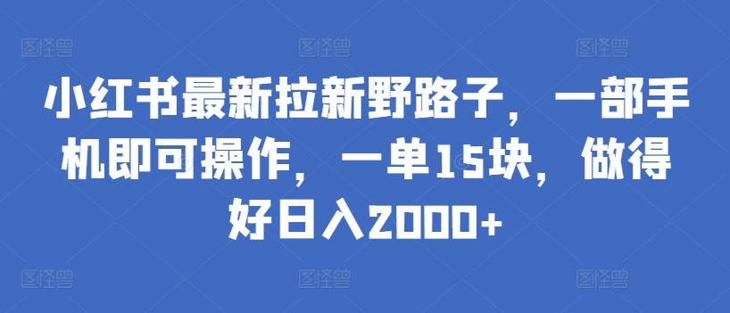 小红书最新拉新野路子，一部手机即可操作，一单15块，做得好日入2000+【揭秘】-葛仙仙资源库