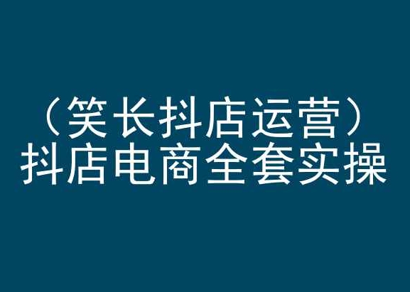 笑长抖店运营，抖店电商全套实操，抖音小店电商培训-葛仙仙资源库