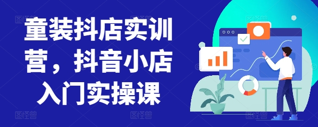 童装抖店实训营，抖音小店入门实操课-葛仙仙资源库