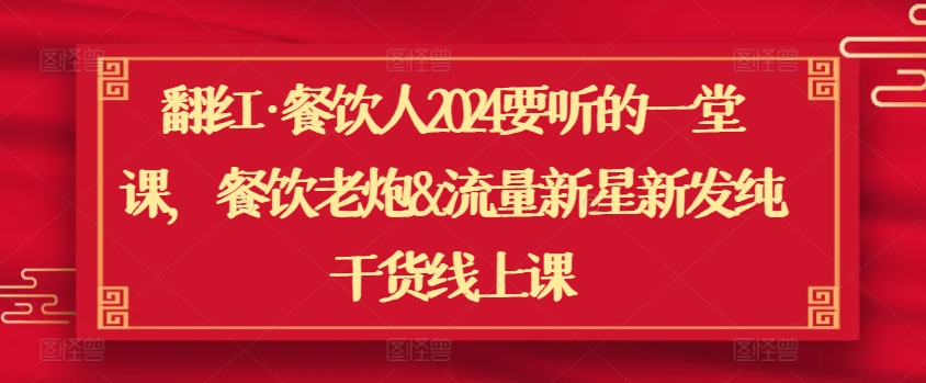 翻红·餐饮人2024要听的一堂课，餐饮老炮&流量新星新发纯干货线上课-葛仙仙资源库