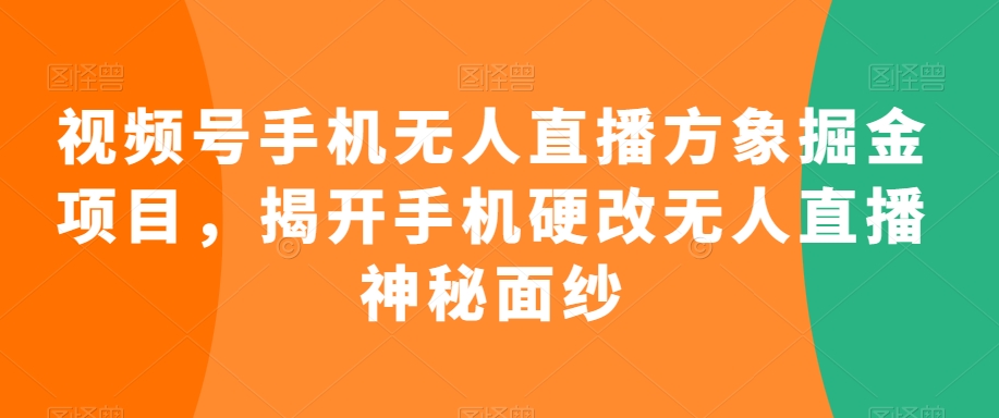 视频号手机无人直播方象掘金项目，揭开手机硬改无人直播神秘面纱-葛仙仙资源库
