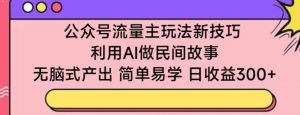 公众号流量主玩法新技巧,利用AI做民间故事 ,无脑式产出,简单易学,日收益300+【揭秘】-葛仙仙资源库