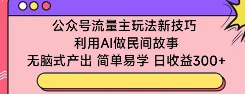 公众号流量主玩法新技巧，利用AI做民间故事 ，无脑式产出，简单易学，日收益300+【揭秘】-葛仙仙资源库