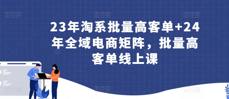 23年淘系批量高客单+24年全域电商矩阵，批量高客单线上课-葛仙仙资源库