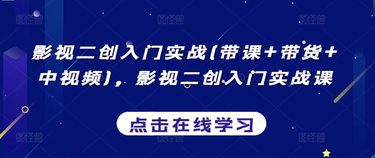 影视二创入门实战(带课+带货+中视频)，影视二创入门实战课-葛仙仙资源库