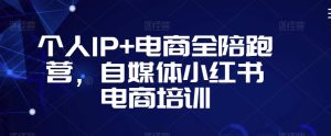 个人IP+电商全陪跑营,自媒体小红书电商培训-葛仙仙资源库