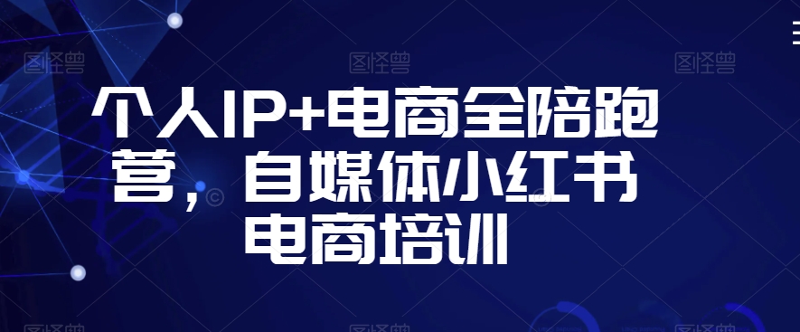 个人IP+电商全陪跑营，自媒体小红书电商培训-葛仙仙资源库