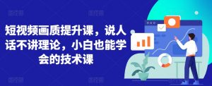 短视频画质提升课,说人话不讲理论,小白也能学会的技术课-葛仙仙资源库