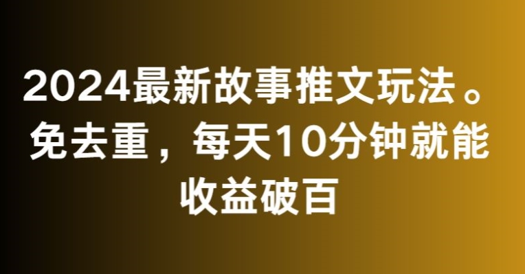 2024最新故事推文玩法，免去重，每天10分钟就能收益破百【揭秘】-葛仙仙资源库