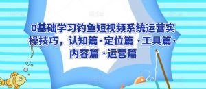 0基础学习钓鱼短视频系统运营实操技巧,认知篇·定位篇 ·工具篇·内容篇 ·运营篇-葛仙仙资源库