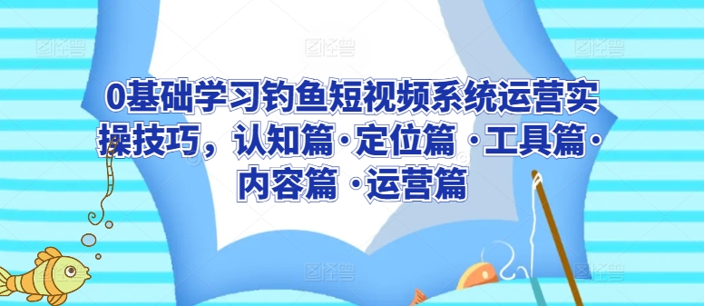 0基础学习钓鱼短视频系统运营实操技巧，认知篇·定位篇 ·工具篇·内容篇 ·运营篇-葛仙仙资源库