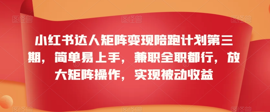小红书达人矩阵变现陪跑计划第三期，简单易上手，兼职全职都行，放大矩阵操作，实现被动收益-葛仙仙资源库