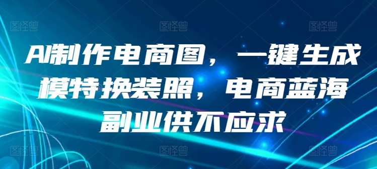 AI制作电商图，一键生成模特换装照，电商蓝海副业供不应求【揭秘】-葛仙仙资源库