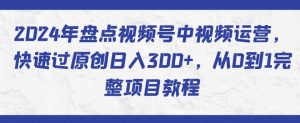2024年盘点视频号中视频运营,快速过原创日入300+,从0到1完整项目教程-葛仙仙资源库