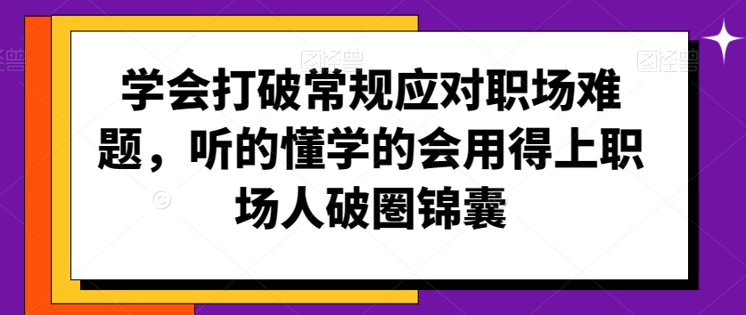 学会打破常规应对职场难题，听的懂学的会用得上职场人破圏锦囊-葛仙仙资源库