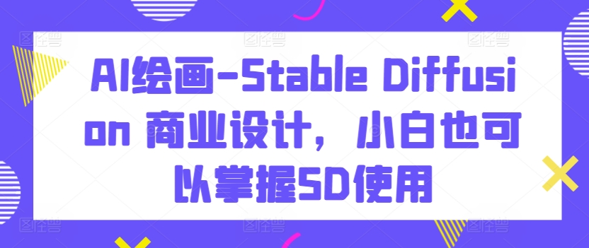 AI绘画-Stable Diffusion 商业设计，小白也可以掌握SD使用-葛仙仙资源库