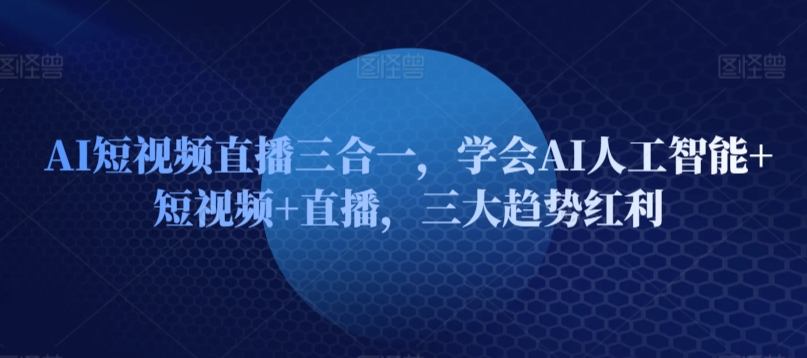 AI短视频直播三合一，学会AI人工智能+短视频+直播，三大趋势红利-葛仙仙资源库