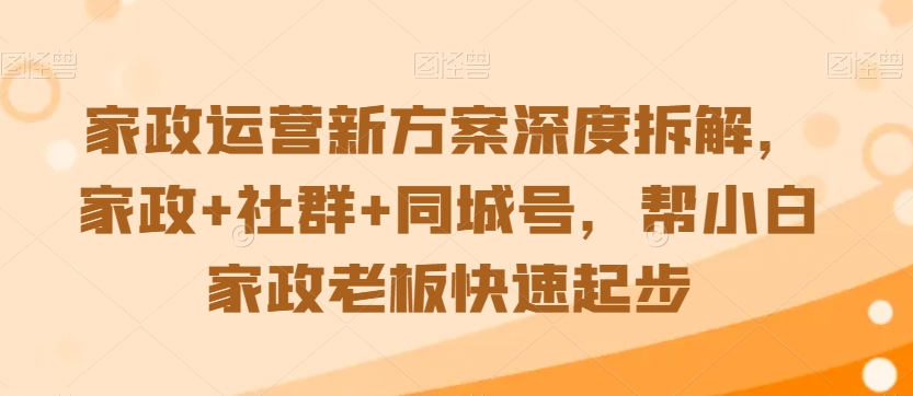 家政运营新方案深度拆解，家政+社群+同城号，帮小白家政老板快速起步-葛仙仙资源库