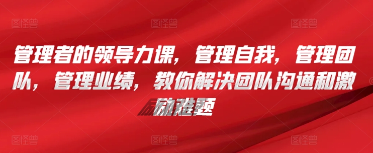 管理者的领导力课，​管理自我，管理团队，管理业绩，​教你解决团队沟通和激励难题-葛仙仙资源库