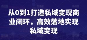 从0到1打造私域变现商业闭环,高效落地实现私域变现-葛仙仙资源库