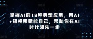 掌握AI的18种典型应用,用AI+短视频赋能自己,帮助你在AI时代领先一步-葛仙仙资源库